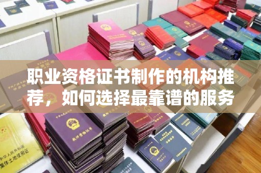 甘德职业资格证书制作的机构推荐，如何选择最靠谱的服务商？